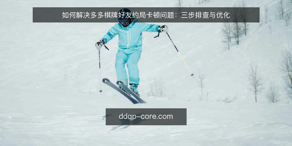 如何解决多多棋牌好友约局卡顿问题:三步排查与优化 — 好友约局卡顿的常见场景 配图