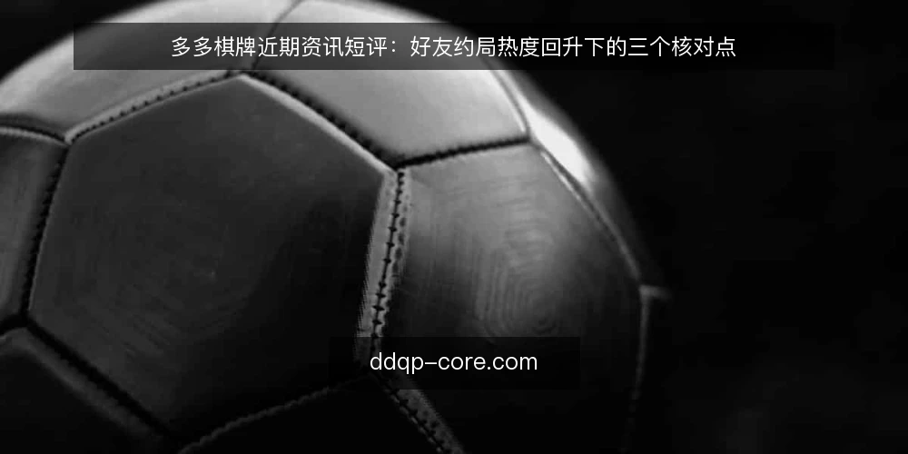 多多棋牌近期资讯短评：好友约局热度回升下的三个核对点 — 近期好友约局热度为何回升？ 配图